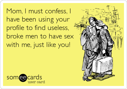 Mom, I must confess, I
have been using your
profile to find useless,
broke men to have sex
with me, just like you!