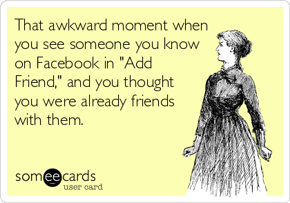 That awkward moment when
you see someone you know
on Facebook in "Add
Friend," and you thought
you were already friends
with them.