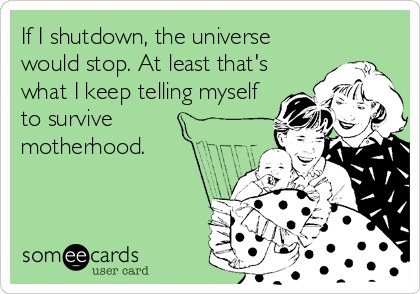 If I shutdown, the universe
would stop. At least that's
what I keep telling myself
to survive
motherhood.
