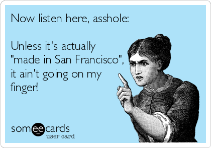 Now listen here, asshole:
Unless it's actually
"made in San Francisco",
it ain't going on my
finger!