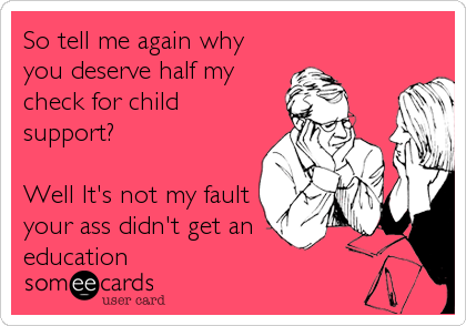 So tell me again why
you deserve half my
check for child
support?
Well It's not my fault
your ass didn't get an
education