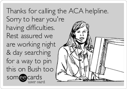 Thanks for calling the ACA helpline.
Sorry to hear you're
having difficulties.
Rest assured we
are working night
& day searching
for a way to pin
this on Bush too