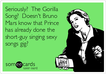 Seriously? The Gorilla
Song? Doesn't Bruno
Mars know that Prince
has already done the
short-guy singing sexy
songs gig?