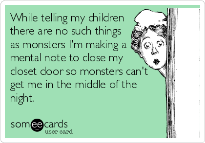 While telling my children
there are no such things
as monsters I'm making a
mental note to close my
closet door so monsters can't
get me in the middle of the
night.