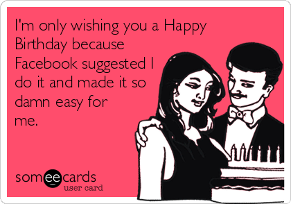 I'm only wishing you a Happy
Birthday because
Facebook suggested I
do it and made it so
damn easy for
me.