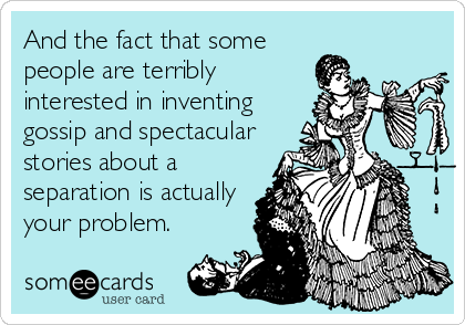 And the fact that some
people are terribly
interested in inventing
gossip and spectacular
stories about a
separation is actually
your problem.