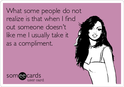 What some people do not
realize is that when I find
out someone doesn't
like me I usually take it
as a compliment.