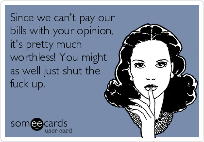 Since we can't pay our
bills with your opinion,
it's pretty much
worthless! You might
as well just shut the
fuck up.