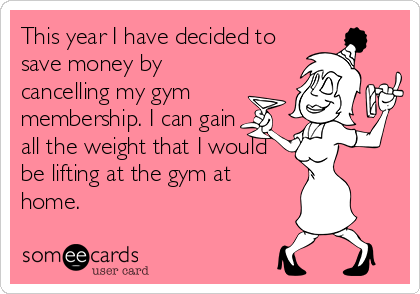 This year I have decided to
save money by
cancelling my gym
membership. I can gain
all the weight that I would
be lifting at the gym at
home.