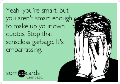 Yeah, you're smart, but
you aren't smart enough
to make up your own
quotes. Stop that
senseless garbage. It's
embarrassing.