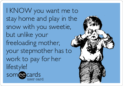 I KNOW you want me to
stay home and play in the
snow with you sweetie,
but unlike your
freeloading mother,
your stepmother has to
work to pay for her
lifestyle!