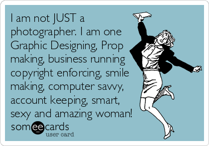 I am not JUST a
photographer. I am one
Graphic Designing, Prop
making, business running
copyright enforcing, smile
making, computer savvy,
account keeping, smart,
sexy and amazing woman!