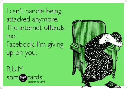 I can't handle being
attacked anymore.
The internet offends
me.
Facebook, I'm giving
up on you.
R.U.M