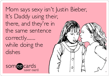 Mom says sexy isn't Justin Bieber,
It's Daddy using their,
there, and they're in
the same sentence
correctly........
while doing the
dishes