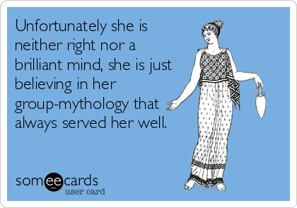 Unfortunately she is
neither right nor a
brilliant mind, she is just
believing in her
group-mythology that
always served her well.