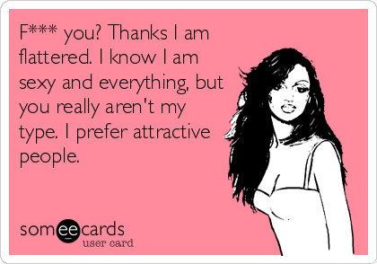 F*** you? Thanks I am
flattered. I know I am
sexy and everything, but
you really aren't my
type. I prefer attractive
people.