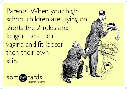 Parents: When your high
school children are trying on
shorts the 2 rules are:
longer then their
vagina and fit looser
then their own
skin.