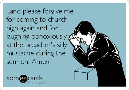 ...and please forgive me
for coming to church
high again and for
laughing obnoxiously
at the preacher's silly
mustache during the
sermon. Amen.