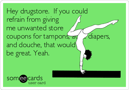 Hey drugstore. If you could
refrain from giving
me unwanted store
coupons for tampons, adult diapers,
and douche, that would
be great. Yeah.