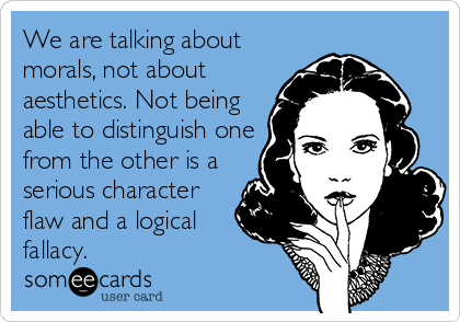 We are talking about
morals, not about
aesthetics. Not being
able to distinguish one
from the other is a
serious character
flaw and a logical
fallacy.