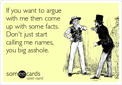 If you want to argue
with me then come
up with some facts.
Don't just start
calling me names,
you big asshole.