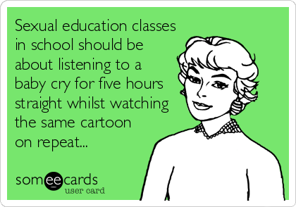Sexual education classes
in school should be
about listening to a
baby cry for five hours
straight whilst watching
the same cartoon
on repeat...