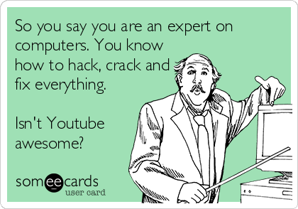 So you say you are an expert on
computers. You know
how to hack, crack and
fix everything.
Isn't Youtube
awesome?