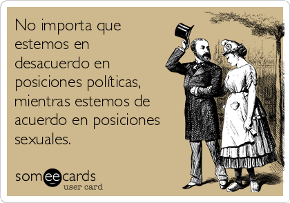 No importa que
estemos en
desacuerdo en
posiciones políticas,
mientras estemos de
acuerdo en posiciones
sexuales.