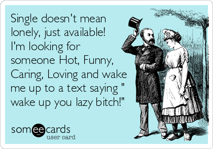 Single doesn't mean
lonely, just available!
I'm looking for
someone Hot, Funny,
Caring, Loving and wake
me up to a text saying "
wake up you lazy bitch!"