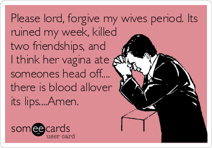 Please lord, forgive my wives period. Its
ruined my week, killed
two friendships, and
I think her vagina ate
someones head off....
there is blood allover
its lips....Amen.