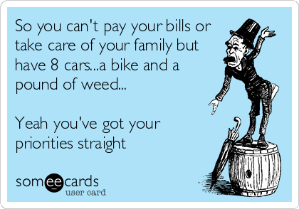 So you can't pay your bills or
take care of your family but
have 8 cars...a bike and a
pound of weed...
Yeah you've got your
priorities straight