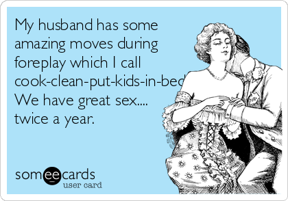 My husband has some
amazing moves during
foreplay which I call
cook-clean-put-kids-in-bed.
We have great sex....
twice a year.