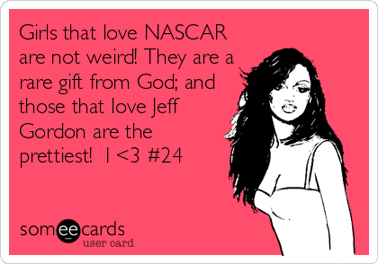 Girls that love NASCAR
are not weird! They are a
rare gift from God; and
those that love Jeff
Gordon are the
prettiest! I <3 #24
