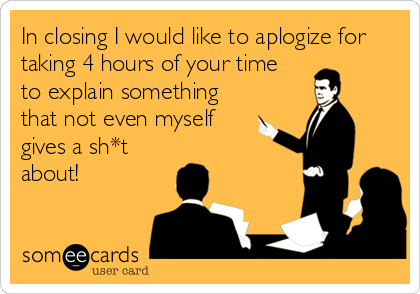 In closing I would like to aplogize for
taking 4 hours of your time
to explain something
that not even myself
gives a sh*t
about!
