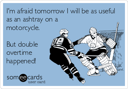 I'm afraid tomorrow I will be as useful
as an ashtray on a
motorcycle.
But double
overtime
happened!
