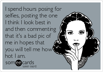 I spend hours posing for
selfies, posting the one
I think I look best in
and then commenting
that it's a bad pic of
me in hopes that
you will tell me how
hot I am.