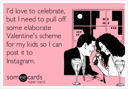 I'd love to celebrate,
but I need to pull off
some elaborate
Valentine's scheme
for my kids so I can
post it to
Instagram.