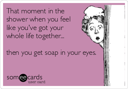 That moment in the
shower when you feel
like you've got your
whole life together...
then you get soap in your eyes.