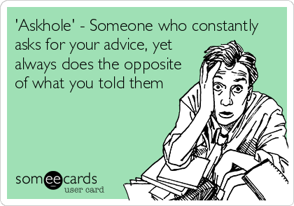 'Askhole' - Someone who constantly
asks for your advice, yet
always does the opposite
of what you told them