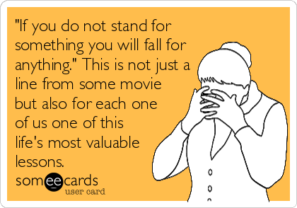 "If you do not stand for
something you will fall for
anything." This is not just a
line from some movie
but also for each one
of us one of this
life's most valuable
lessons.