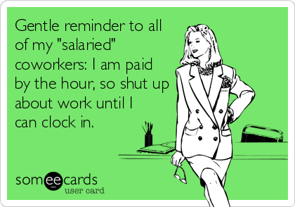Gentle reminder to all
of my "salaried"
coworkers: I am paid
by the hour, so shut up
about work until I
can clock in.