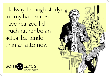 Halfway through studying
for my bar exams, I
have realized I'd
much rather be an
actual bartender
than an attorney.