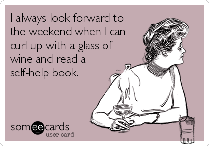 I always look forward to
the weekend when I can
curl up with a glass of
wine and read a
self-help book.