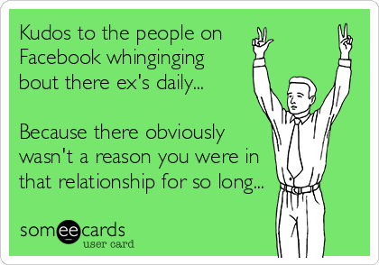 Kudos to the people on
Facebook whinginging
bout there ex's daily...
Because there obviously
wasn't a reason you were in
that relationship for so long...