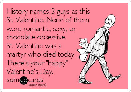 History names 3 guys as this
St. Valentine. None of them
were romantic, sexy, or
chocolate-obsessive.
St. Valentine was a
martyr who died today.
There's your "happy"
Valentine's Day.