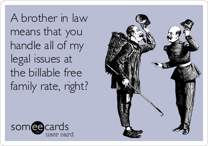 A brother in law
means that you
handle all of my
legal issues at
the billable free
family rate, right?