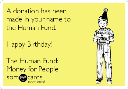A Donation Has Been Made In Your Name To The Human Fund Happy Birthday The Human Fund Money A Donation Has Been Made In Your Name Template