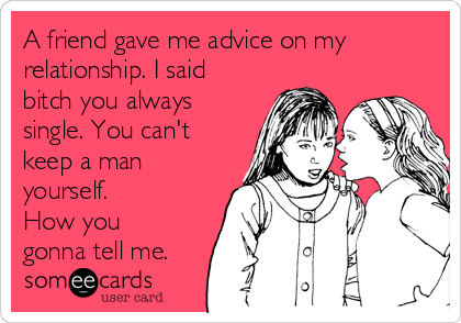 A friend gave me advice on my
relationship. I said
bitch you always
single. You can't
keep a man
yourself.
How you
gonna tell me.