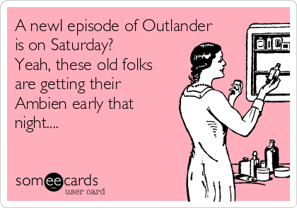 A newI episode of Outlander
is on Saturday?
Yeah, these old folks
are getting their
Ambien early that
night....