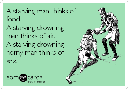 A starving man thinks of
food.
A starving drowning
man thinks of air.
A starving drowning
horny man thinks of
sex.